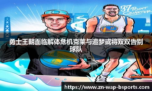 勇士王朝面临解体危机克莱与追梦或将双双告别球队