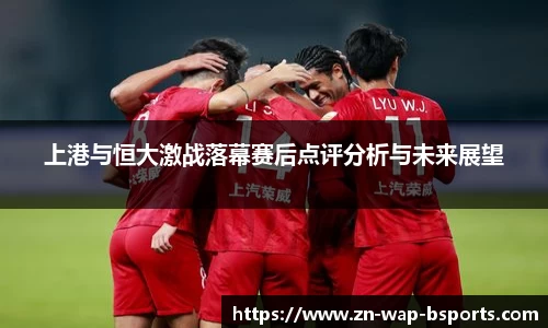 上港与恒大激战落幕赛后点评分析与未来展望