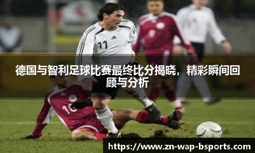 德国与智利足球比赛最终比分揭晓，精彩瞬间回顾与分析