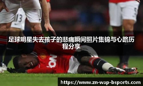 足球明星失去孩子的悲痛瞬间照片集锦与心路历程分享