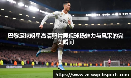 巴黎足球明星高清照片展现球场魅力与风采的完美瞬间