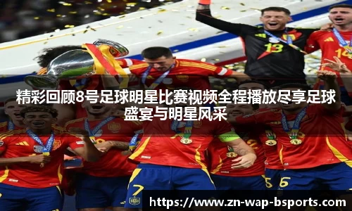 精彩回顾8号足球明星比赛视频全程播放尽享足球盛宴与明星风采